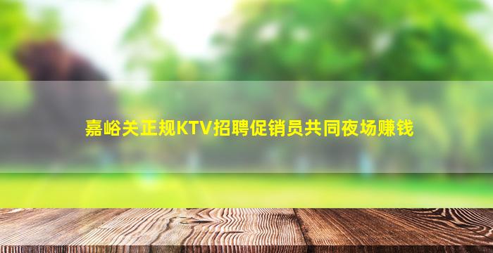 嘉峪关正规KTV招聘促销员共同夜场赚钱