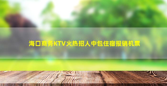 海口商务KTV火热招人中包住宿报销机票